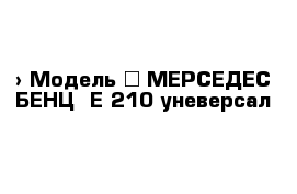  › Модель ­ МЕРСЕДЕС-БЕНЦ  Е-210 уневерсал